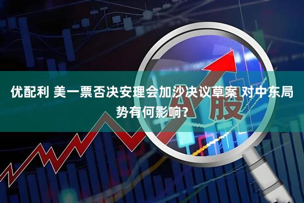 优配利 美一票否决安理会加沙决议草案 对中东局势有何影响？
