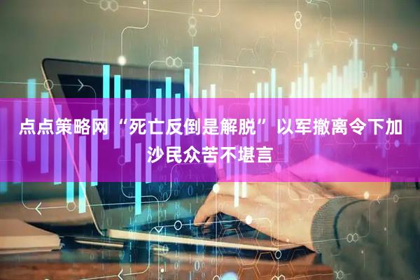 点点策略网 “死亡反倒是解脱” 以军撤离令下加沙民众苦不堪言
