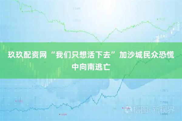 玖玖配资网 “我们只想活下去” 加沙城民众恐慌中向南逃亡