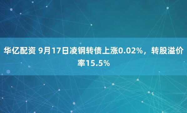 华亿配资 9月17日凌钢转债上涨0.02%，转股溢价率15.5%
