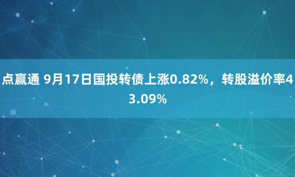 点赢通 9月17日国投转债上涨0.82%，转股溢价率43.09%