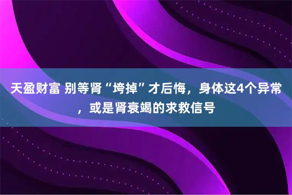 天盈财富 别等肾“垮掉”才后悔，身体这4个异常，或是肾衰竭的求救信号