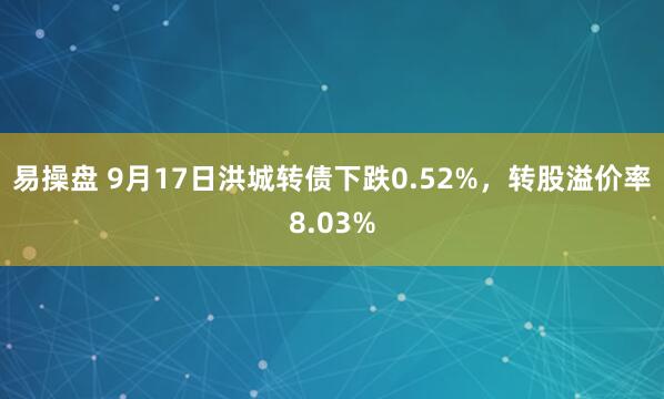 易操盘 9月17日洪城转债下跌0.52%，转股溢价率8.03%
