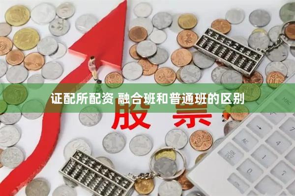 证配所配资 融合班和普通班的区别