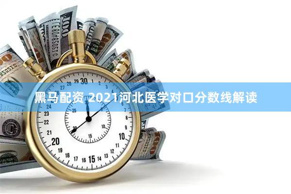 黑马配资 2021河北医学对口分数线解读