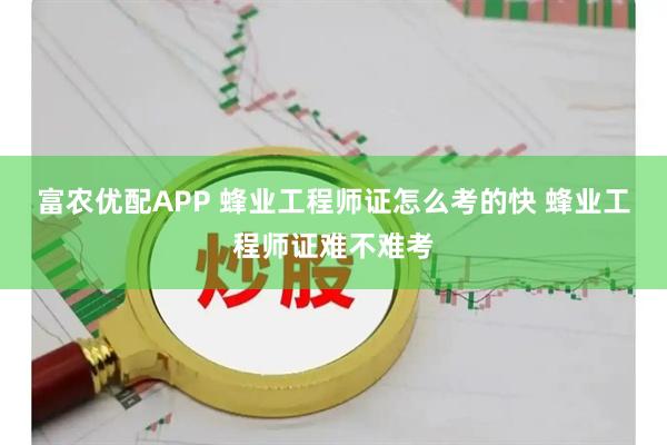 富农优配APP 蜂业工程师证怎么考的快 蜂业工程师证难不难考