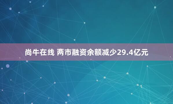 尚牛在线 两市融资余额减少29.4亿元