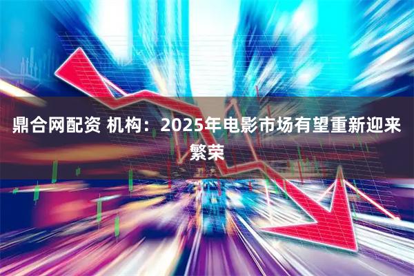 鼎合网配资 机构：2025年电影市场有望重新迎来繁荣
