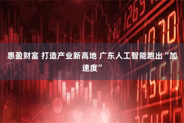 惠盈财富 打造产业新高地 广东人工智能跑出“加速度”