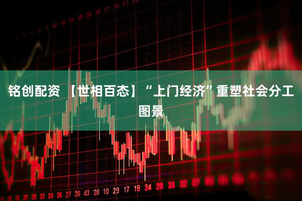 铭创配资 【世相百态】“上门经济”重塑社会分工图景