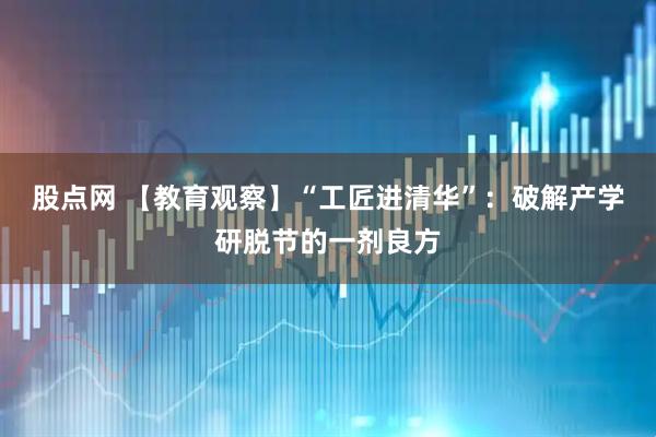 股点网 【教育观察】“工匠进清华”：破解产学研脱节的一剂良方