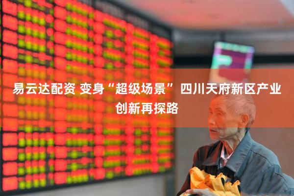 易云达配资 变身“超级场景” 四川天府新区产业创新再探路