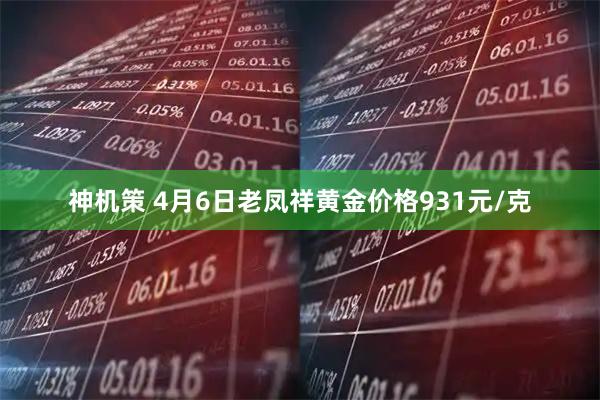 神机策 4月6日老凤祥黄金价格931元/克