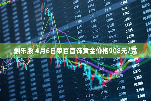翻乐股 4月6日菜百首饰黄金价格908元/克