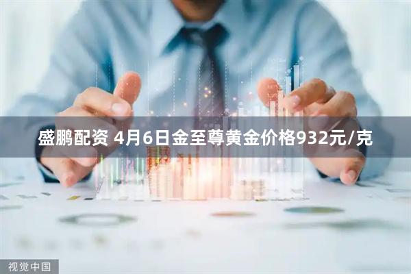 盛鹏配资 4月6日金至尊黄金价格932元/克