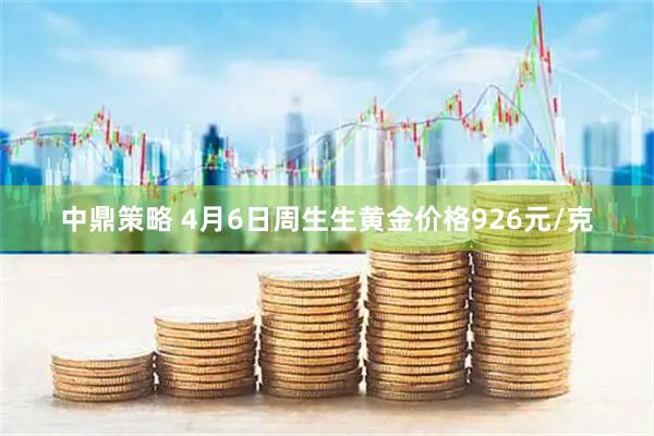 中鼎策略 4月6日周生生黄金价格926元/克