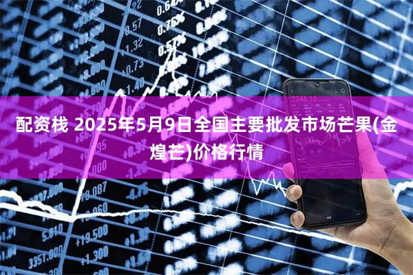 配资栈 2025年5月9日全国主要批发市场芒果(金煌芒)价格行情