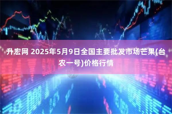 升宏网 2025年5月9日全国主要批发市场芒果(台农一号)价格行情