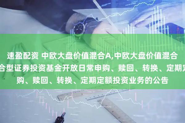 速盈配资 中欧大盘价值混合A,中欧大盘价值混合C: 中欧大盘价值混合型证券投资基金开放日常申购、赎回、转换、定期定额投资业务的公告