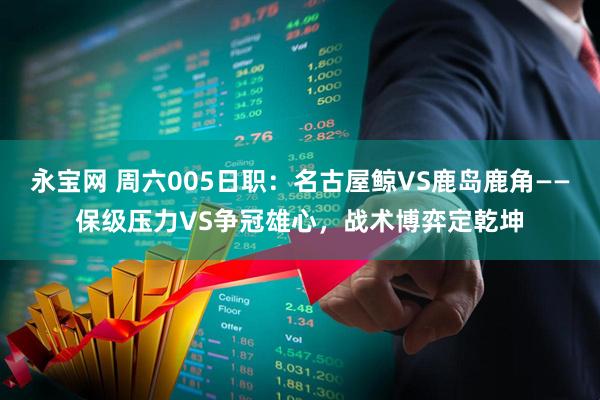 永宝网 周六005日职：名古屋鲸VS鹿岛鹿角——保级压力VS争冠雄心，战术博弈定乾坤