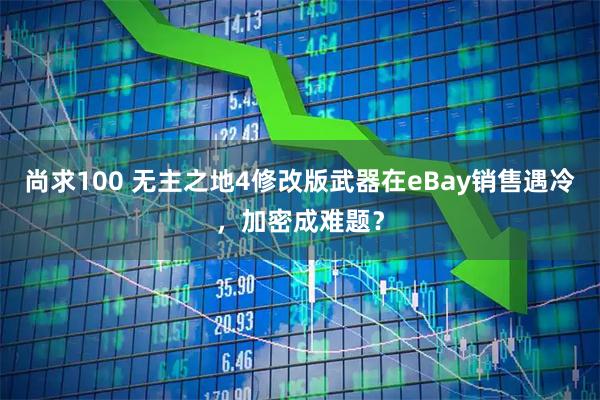 尚求100 无主之地4修改版武器在eBay销售遇冷，加密成难题？