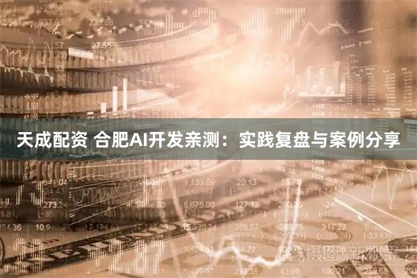 天成配资 合肥AI开发亲测：实践复盘与案例分享