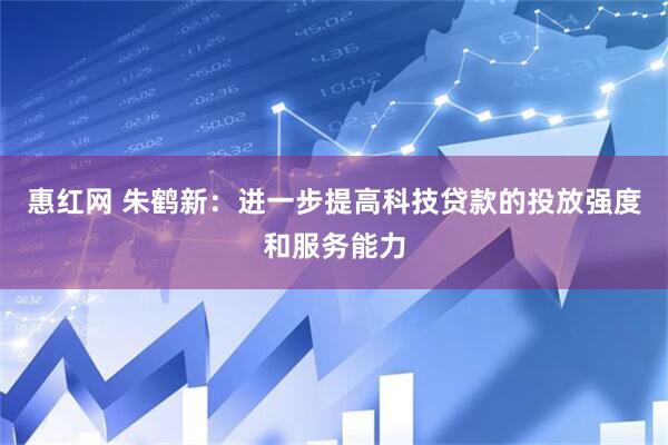 惠红网 朱鹤新：进一步提高科技贷款的投放强度和服务能力