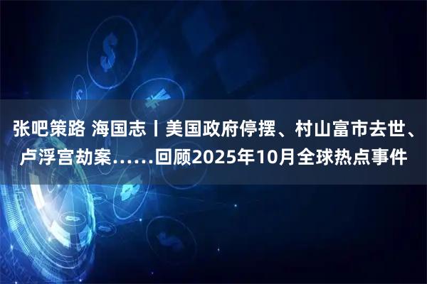 张吧策路 海国志丨美国政府停摆、村山富市去世、卢浮宫劫案……回顾2025年10月全球热点事件