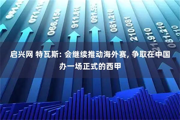 启兴网 特瓦斯: 会继续推动海外赛, 争取在中国办一场正式的西甲