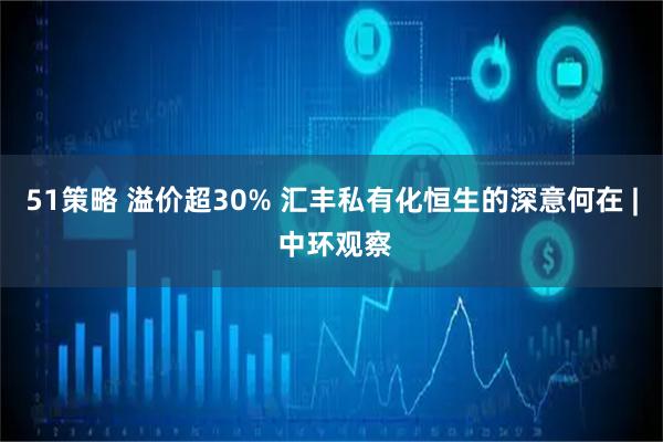 51策略 溢价超30% 汇丰私有化恒生的深意何在 | 中环观察