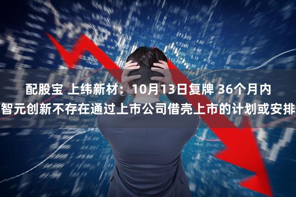 配股宝 上纬新材：10月13日复牌 36个月内智元创新不存在通过上市公司借壳上市的计划或安排