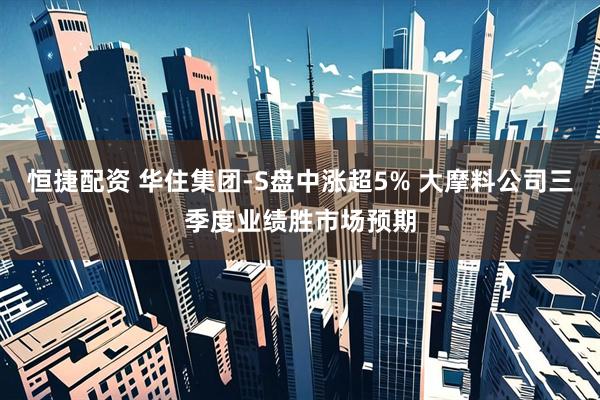 恒捷配资 华住集团-S盘中涨超5% 大摩料公司三季度业绩胜市场预期