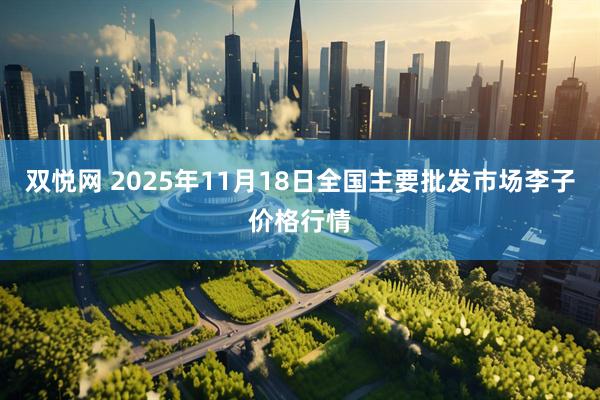 双悦网 2025年11月18日全国主要批发市场李子价格行情