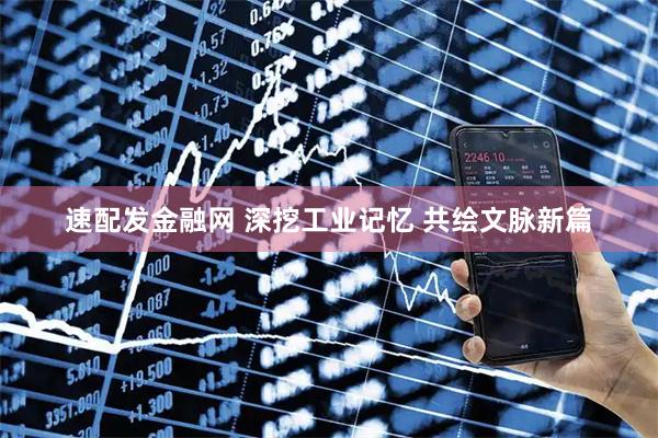 速配发金融网 深挖工业记忆 共绘文脉新篇