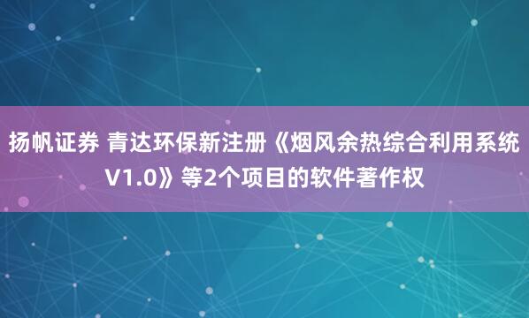 扬帆证券 青达环保新注册《烟风余热综合利用系统V1.0》等2个项目的软件著作权