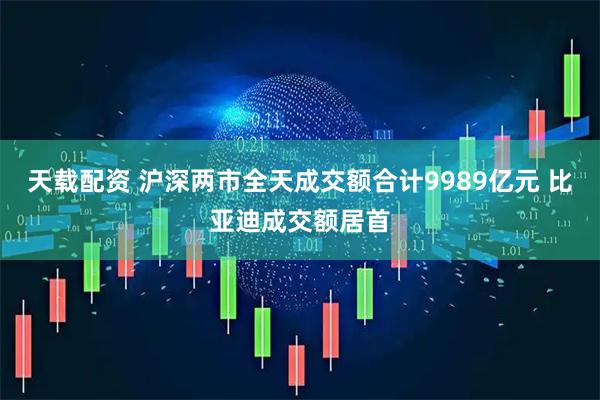 天载配资 沪深两市全天成交额合计9989亿元 比亚迪成交额居首