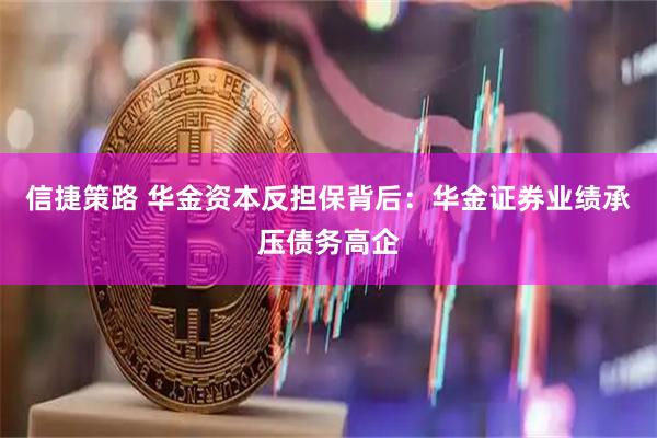 信捷策路 华金资本反担保背后：华金证券业绩承压债务高企