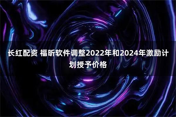 长红配资 福昕软件调整2022年和2024年激励计划授予价格
