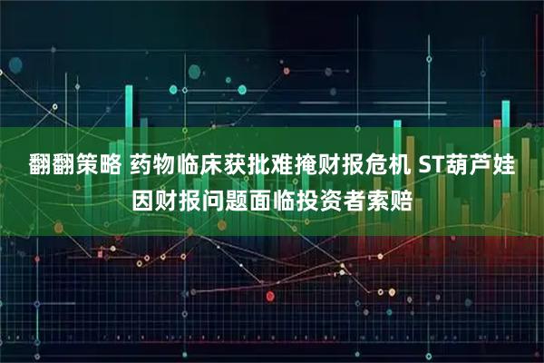 翻翻策略 药物临床获批难掩财报危机 ST葫芦娃因财报问题面临投资者索赔