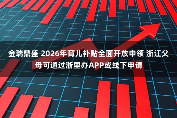 金瑞鼎盛 2026年育儿补贴全面开放申领 浙江父母可通过浙里办APP或线下申请