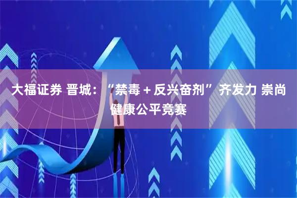大福证券 晋城：“禁毒＋反兴奋剂” 齐发力 崇尚健康公平竞赛