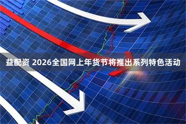 益配资 2026全国网上年货节将推出系列特色活动