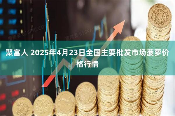聚富人 2025年4月23日全国主要批发市场菠萝价格行情