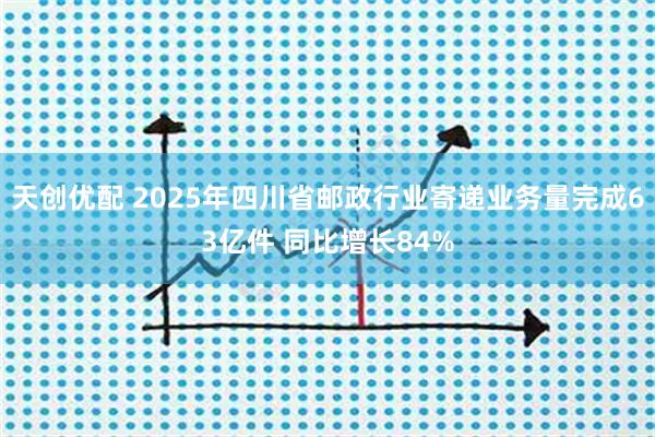 天创优配 2025年四川省邮政行业寄递业务量完成63亿件 同比增长84%