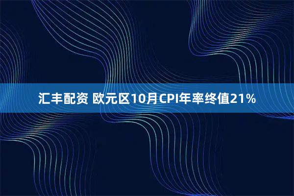 汇丰配资 欧元区10月CPI年率终值21%