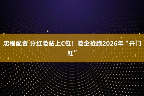 忠程配资 分红险站上C位！险企抢跑2026年“开门红”