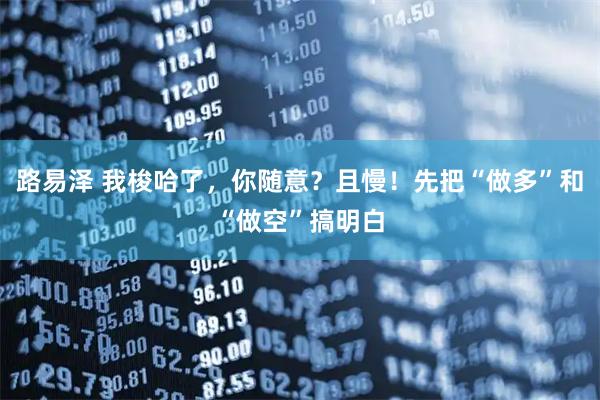 路易泽 我梭哈了，你随意？且慢！先把“做多”和“做空”搞明白