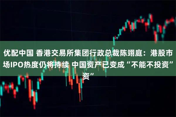 优配中国 香港交易所集团行政总裁陈翊庭：港股市场IPO热度仍将持续 中国资产已变成“不能不投资”