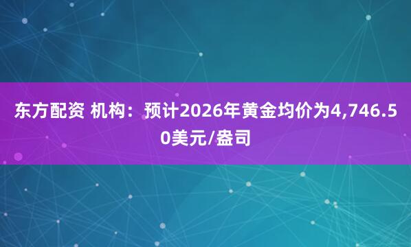 东方配资 机构：预计2026年黄金均价为4,746.50美元/盎司